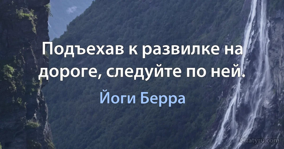 Подъехав к развилке на дороге, следуйте по ней. (Йоги Берра)