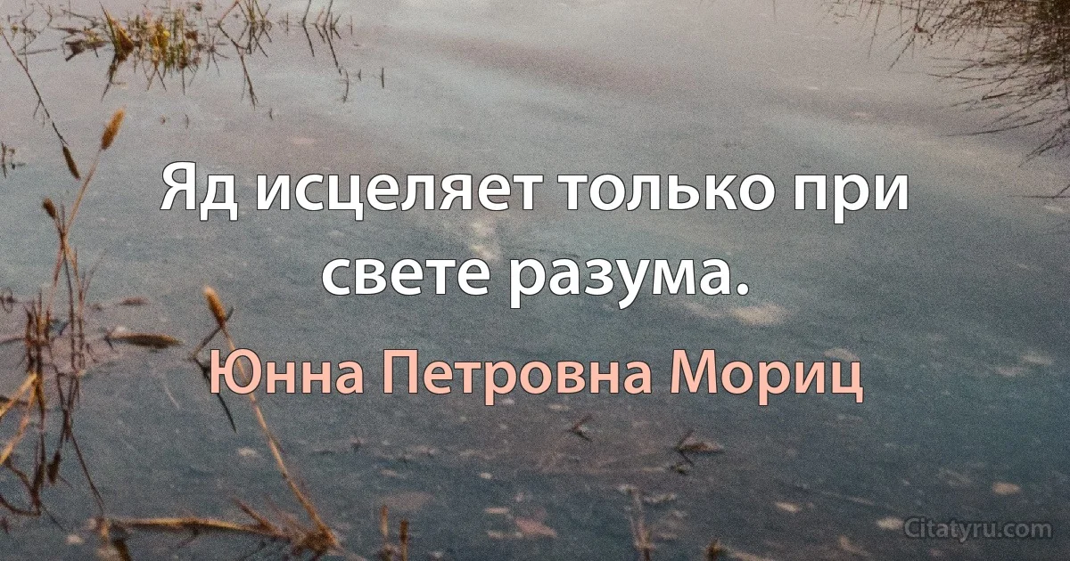 Яд исцеляет только при свете разума. (Юнна Петровна Мориц)