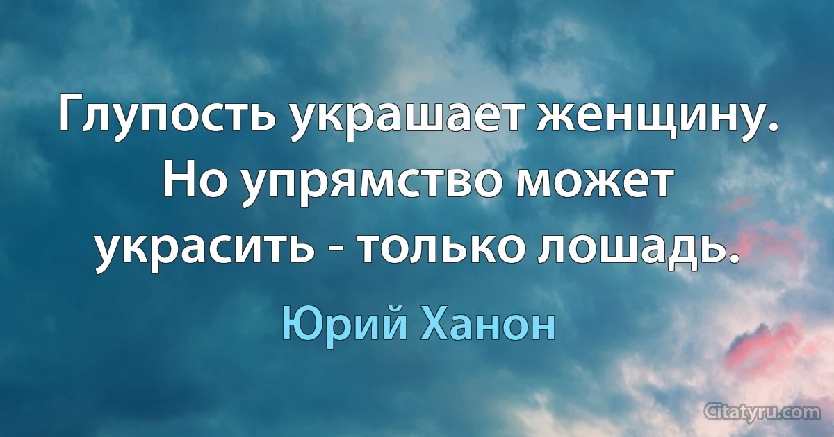 Глупость украшает женщину. Но упрямство может украсить - только лошадь. (Юрий Ханон)