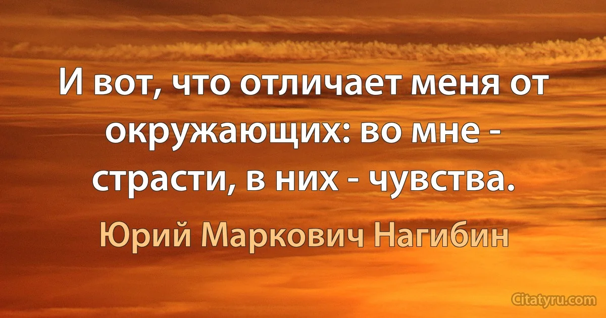 И вот, что отличает меня от окружающих: во мне - страсти, в них - чувства. (Юрий Маркович Нагибин)