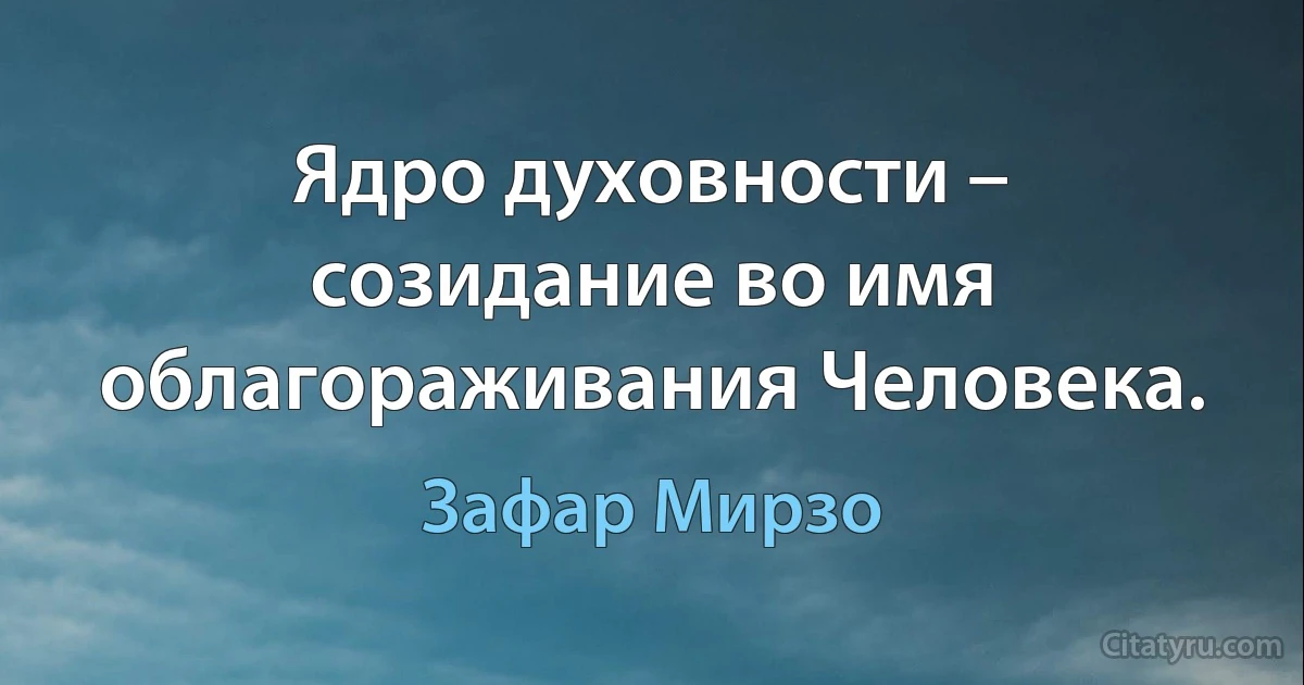 Ядро духовности – созидание во имя облагораживания Человека. (Зафар Мирзо)