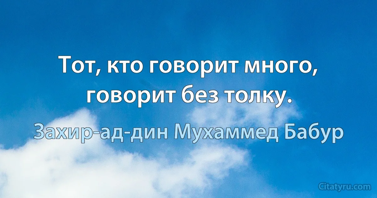 Тот, кто говорит много, говорит без толку. (Захир-ад-дин Мухаммед Бабур)