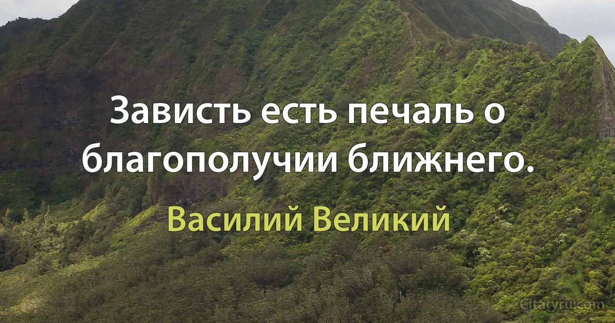 Зависть есть печаль о благополучии ближнего. (Василий Великий)