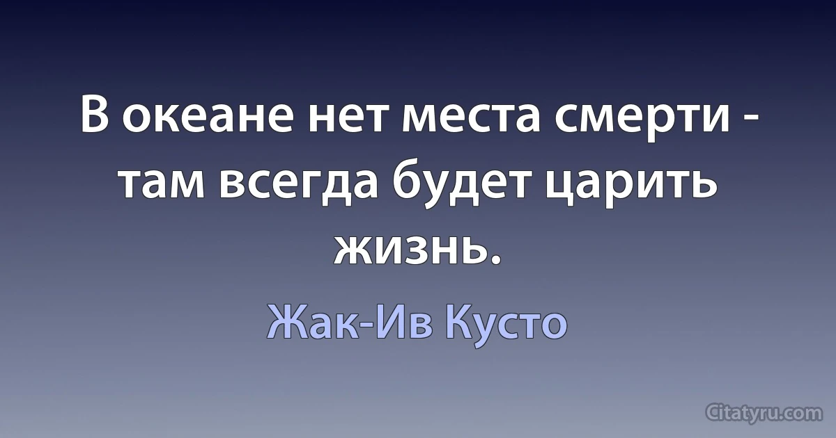 В океане нет места смерти - там всегда будет царить жизнь. (Жак-Ив Кусто)