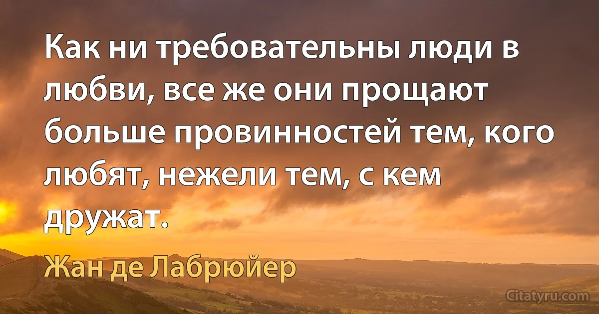 Как ни требовательны люди в любви, все же они прощают больше провинностей тем, кого любят, нежели тем, с кем дружат. (Жан де Лабрюйер)