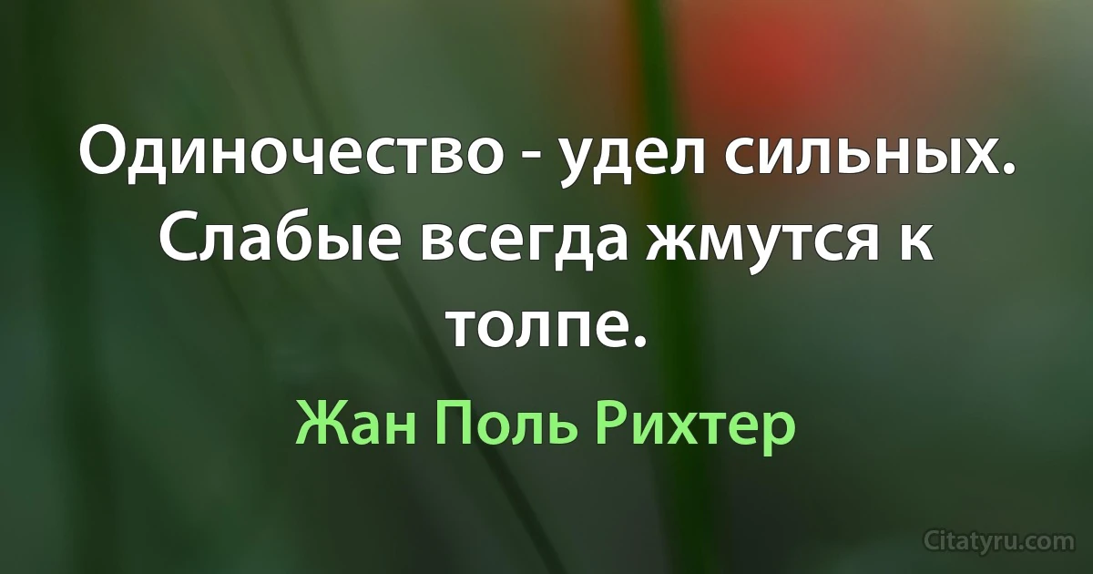 Одиночество - удел сильных. Слабые всегда жмутся к толпе. (Жан Поль Рихтер)