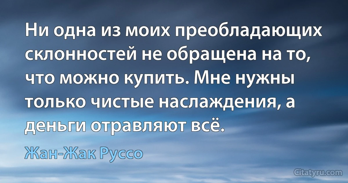 Ни одна из моих преобладающих склонностей не обращена на то, что можно купить. Мне нужны только чистые наслаждения, а деньги отравляют всё. (Жан-Жак Руссо)