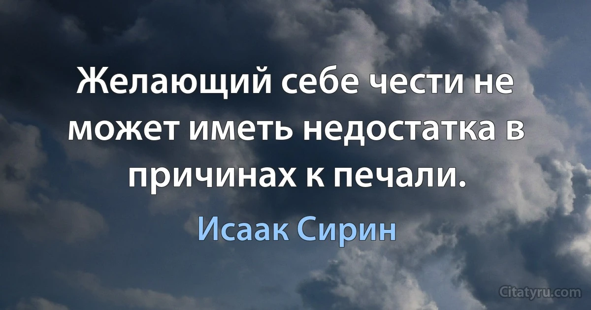 Желающий себе чести не может иметь недостатка в причинах к печали. (Исаак Сирин)