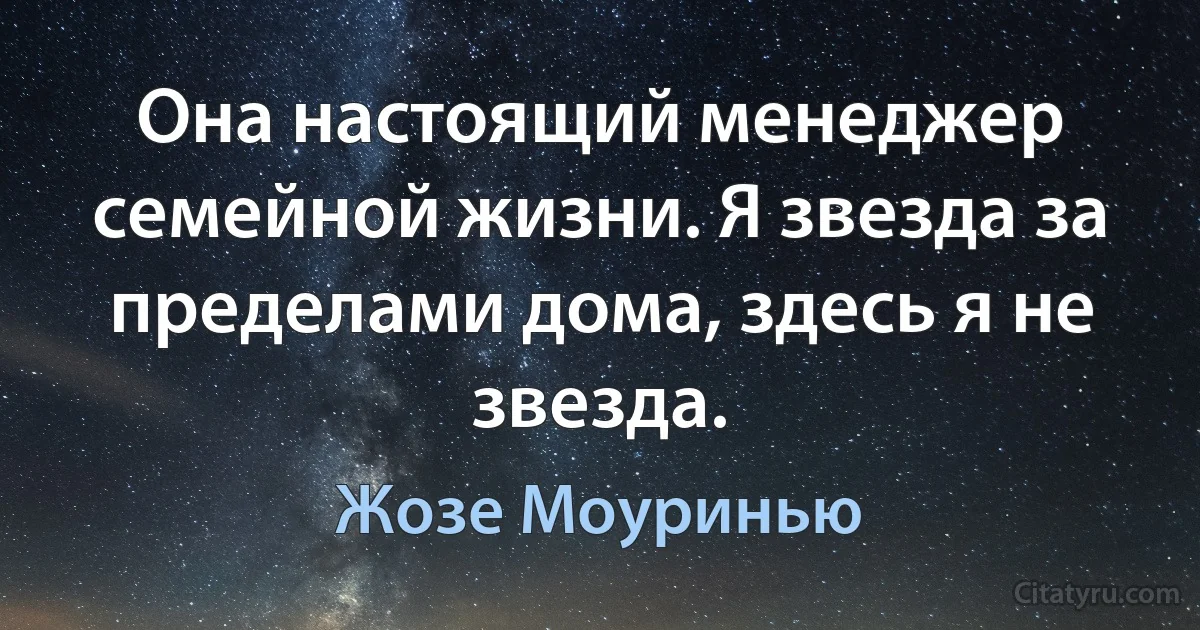 Она настоящий менеджер семейной жизни. Я звезда за пределами дома, здесь я не звезда. (Жозе Моуринью)