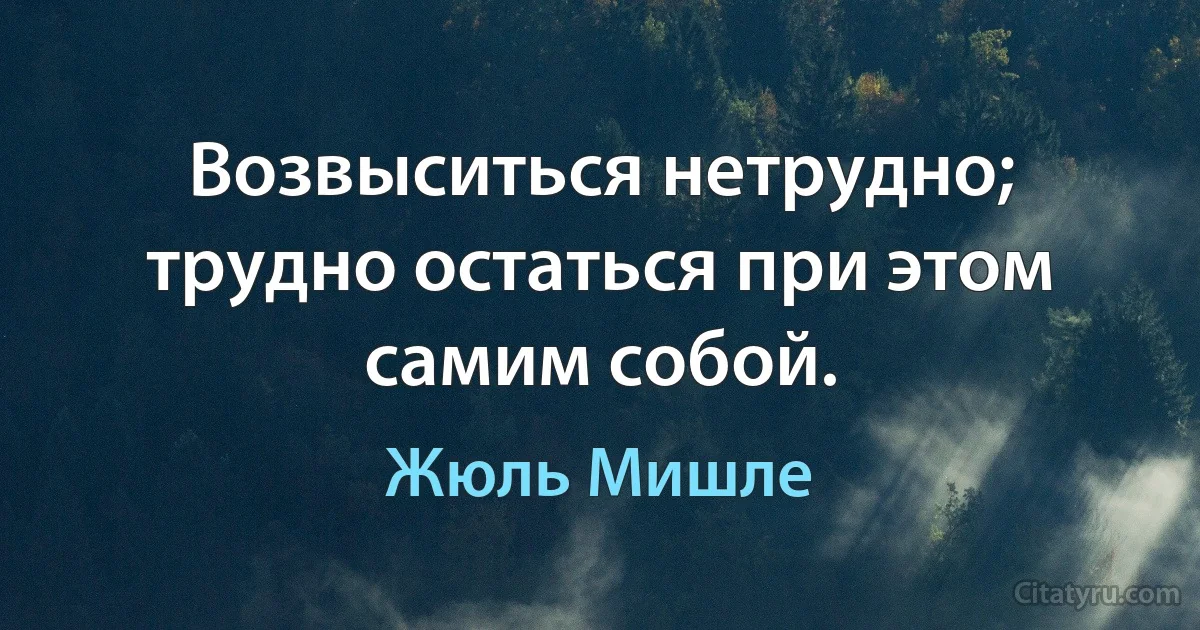 Возвыситься нетрудно; трудно остаться при этом самим собой. (Жюль Мишле)