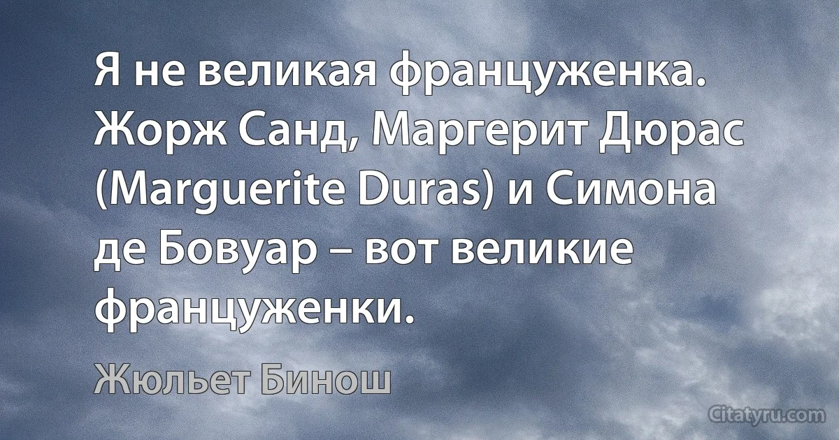 Я не великая француженка. Жорж Санд, Маргерит Дюрас (Marguerite Duras) и Симона де Бовуар – вот великие француженки. (Жюльет Бинош)