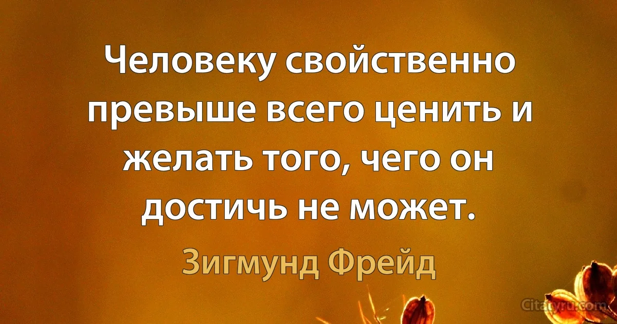 Человеку свойственно превыше всего ценить и желать того, чего он достичь не может. (Зигмунд Фрейд)