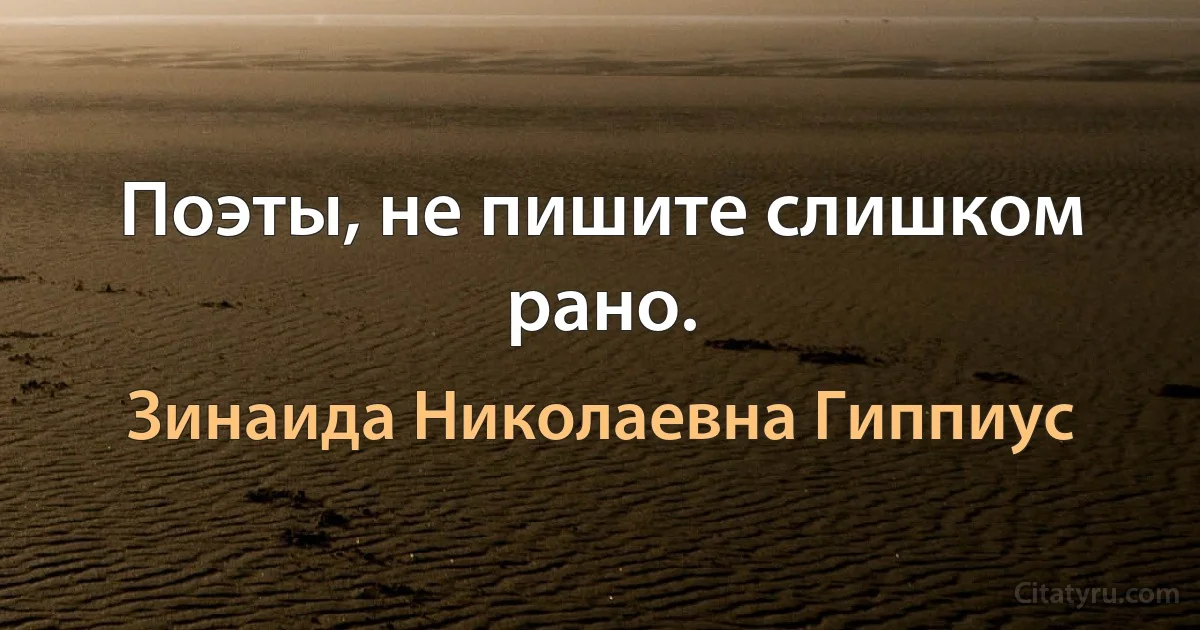 Поэты, не пишите слишком рано. (Зинаида Николаевна Гиппиус)