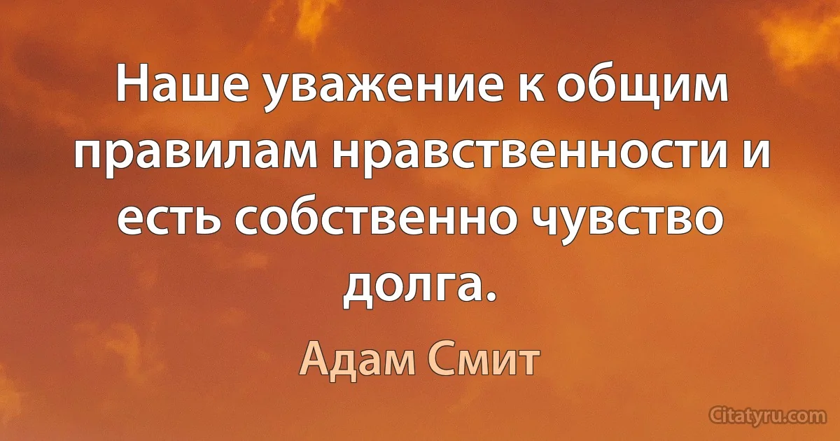 Наше уважение к общим правилам нравственности и есть собственно чувство долга. (Адам Смит)