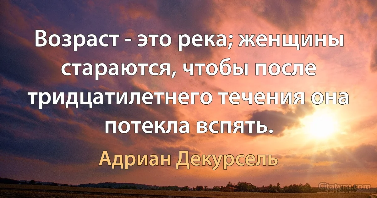 Возраст - это река; женщины стараются, чтобы после тридцатилетнего течения она потекла вспять. (Адриан Декурсель)