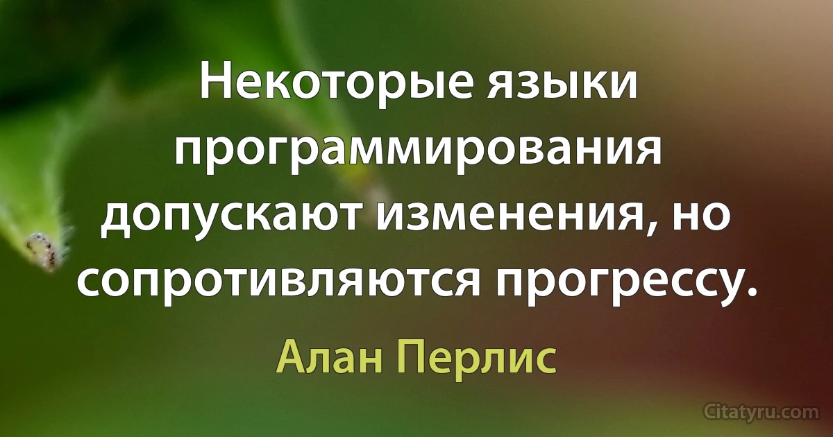 Некоторые языки программирования допускают изменения, но сопротивляются прогрессу. (Алан Перлис)