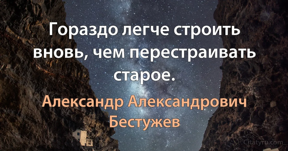 Гораздо легче строить вновь, чем перестраивать старое. (Александр Александрович Бестужев)