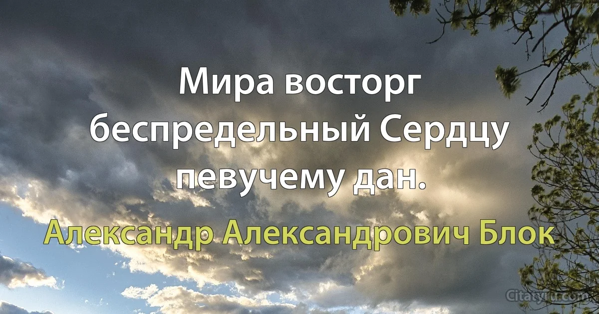 Мира восторг беспредельный Сердцу певучему дан. (Александр Александрович Блок)