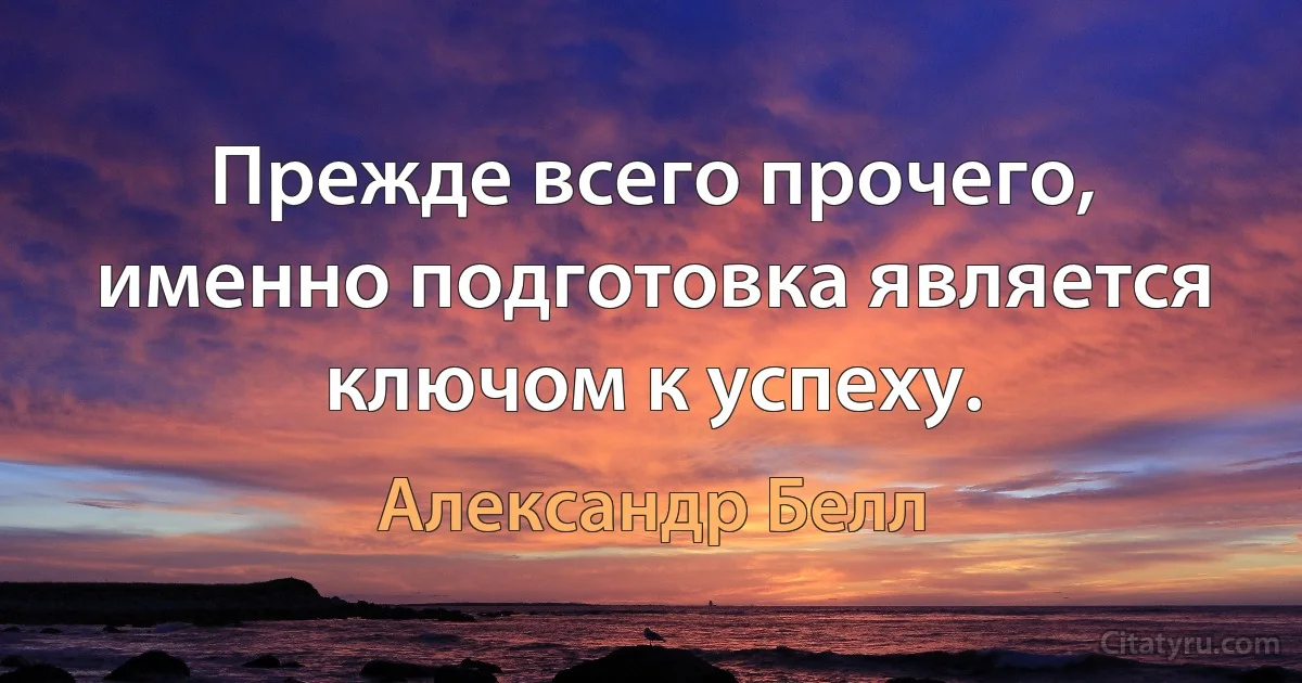 Прежде всего прочего, именно подготовка является ключом к успеху. (Александр Белл)