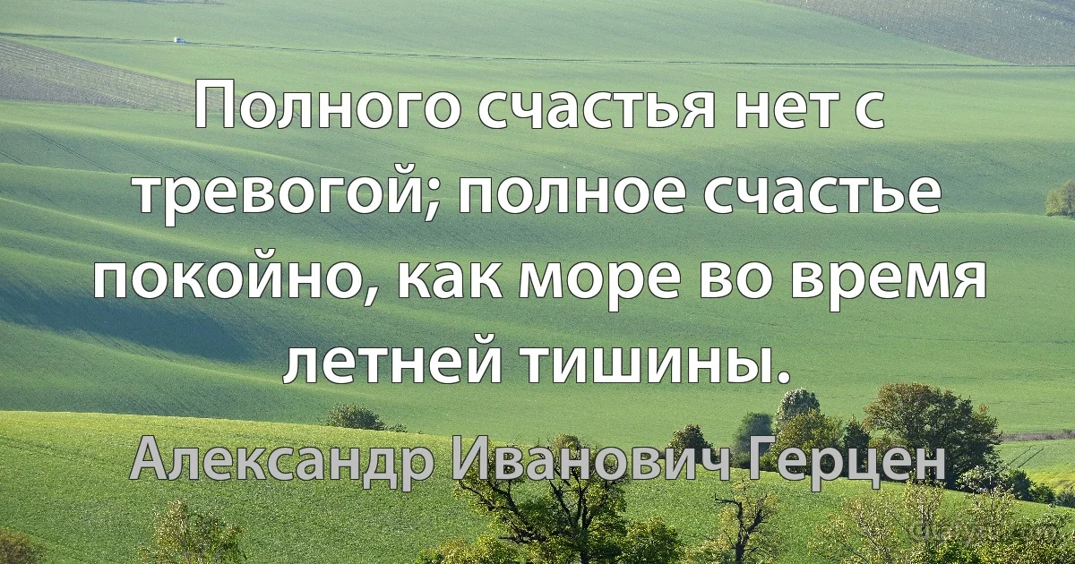 Полного счастья нет с тревогой; полное счастье покойно, как море во время летней тишины. (Александр Иванович Герцен)