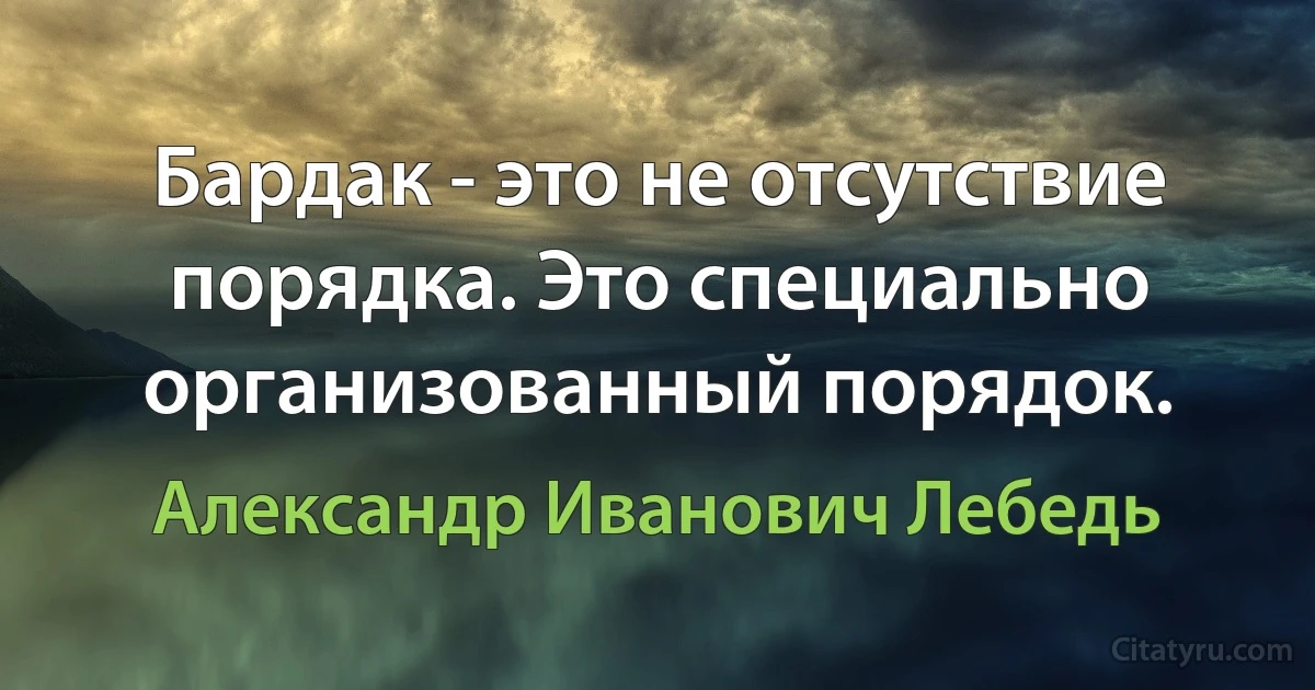 Бардак - это не отсутствие порядка. Это специально организованный порядок. (Александр Иванович Лебедь)