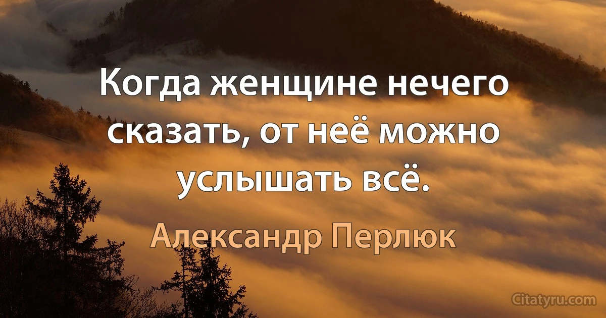 Когда женщине нечего сказать, от неё можно услышать всё. (Александр Перлюк)