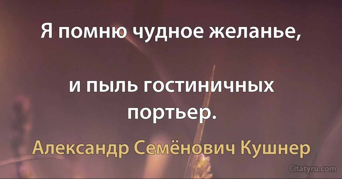 Я помню чудное желанье,

и пыль гостиничных портьер. (Александр Семёнович Кушнер)