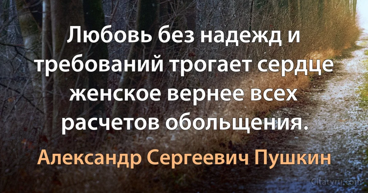 Любовь без надежд и требований трогает сердце женское вернее всех расчетов обольщения. (Александр Сергеевич Пушкин)