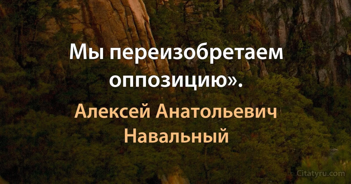 Мы переизобретаем оппозицию». (Алексей Анатольевич Навальный)