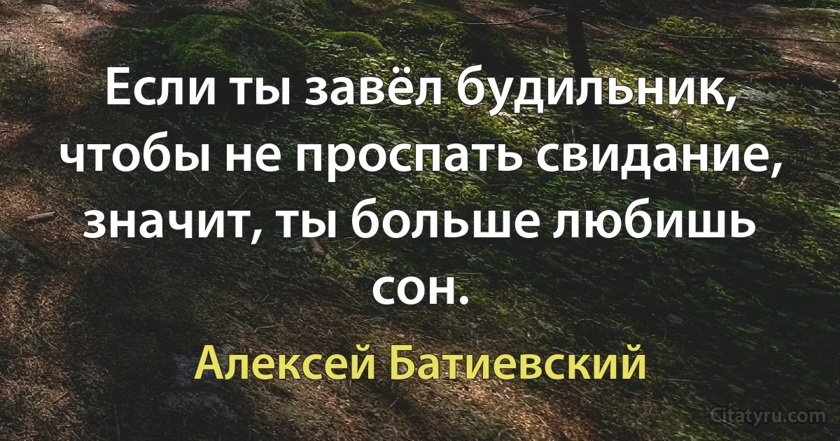 Если ты завёл будильник, чтобы не проспать свидание, значит, ты больше любишь сон. (Алексей Батиевский)