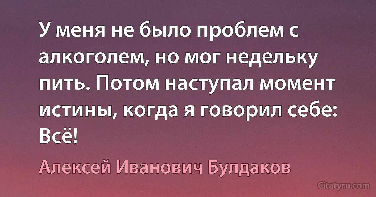 У меня не было проблем с алкоголем, но мог недельку пить. Потом наступал момент истины, когда я говорил себе: Всё! (Алексей Иванович Булдаков)