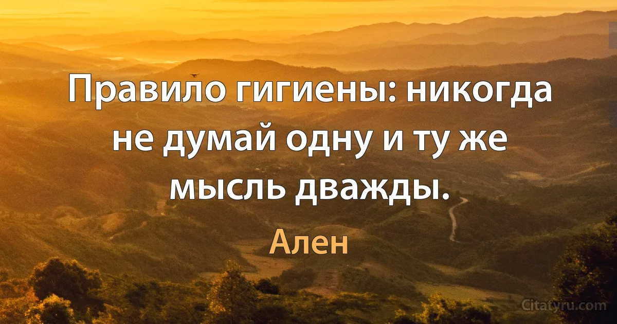 Правило гигиены: никогда не думай одну и ту же мысль дважды. (Ален)