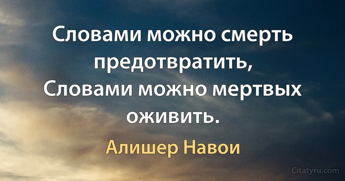 Словами можно смерть предотвратить,
Словами можно мертвых оживить. (Алишер Навои)