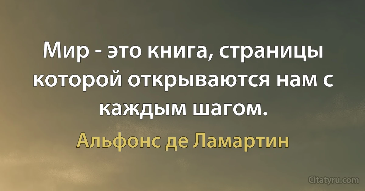 Мир - это книга, страницы которой открываются нам с каждым шагом. (Альфонс де Ламартин)