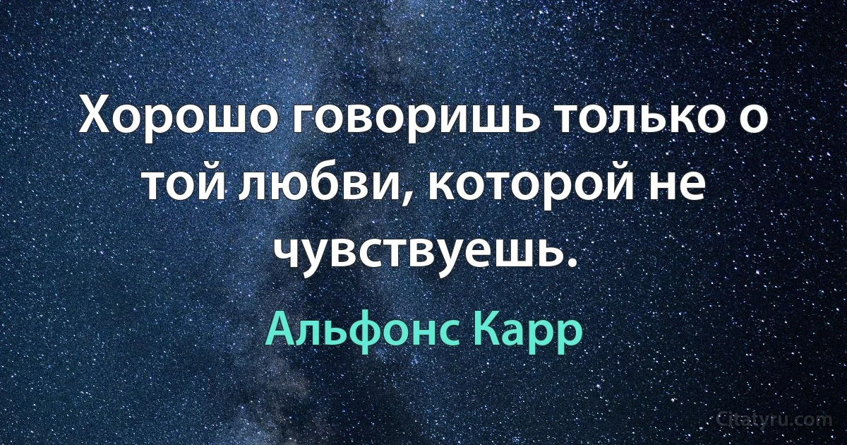 Хорошо говоришь только о той любви, которой не чувствуешь. (Альфонс Карр)