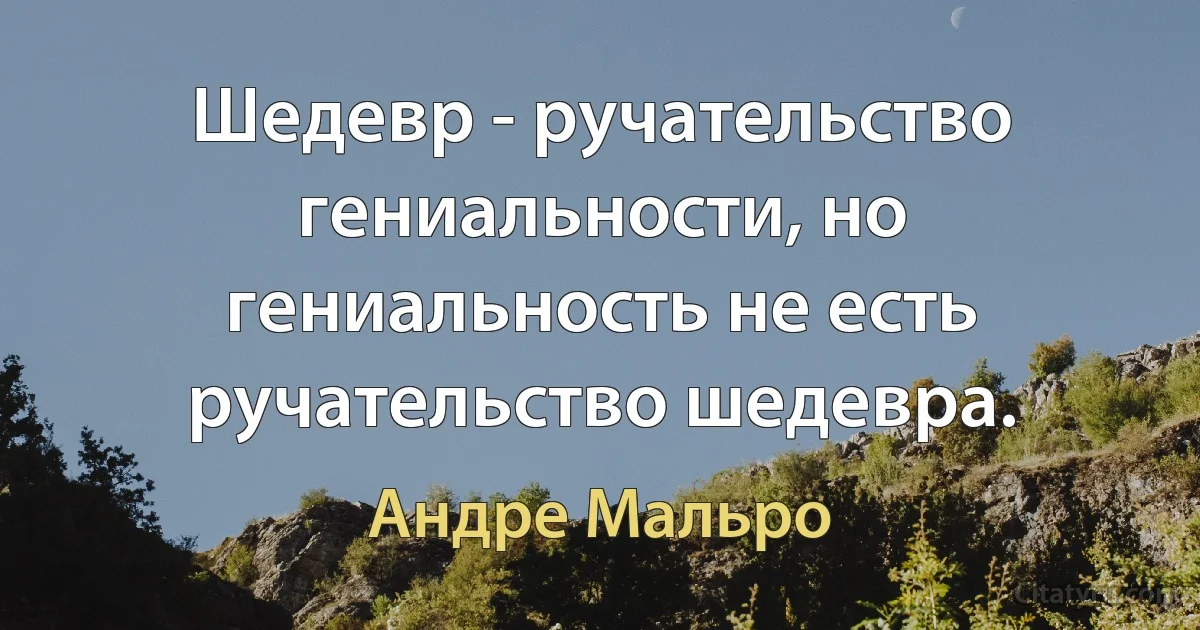 Шедевр - ручательство гениальности, но гениальность не есть ручательство шедевра. (Андре Мальро)