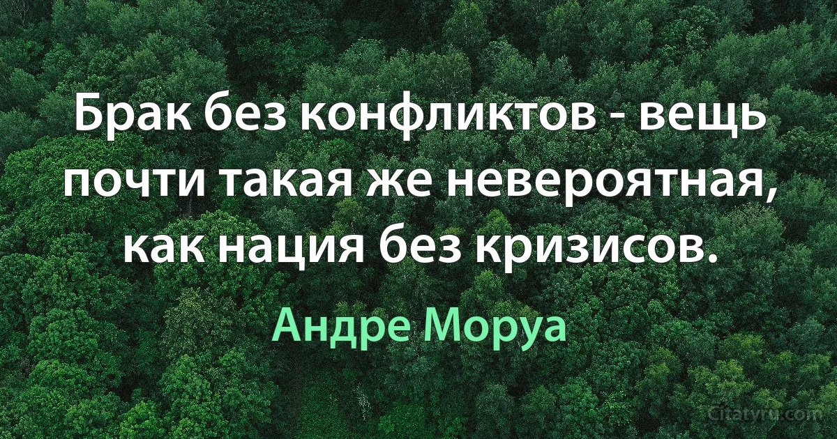 Брак без конфликтов - вещь почти такая же невероятная, как нация без кризисов. (Андре Моруа)