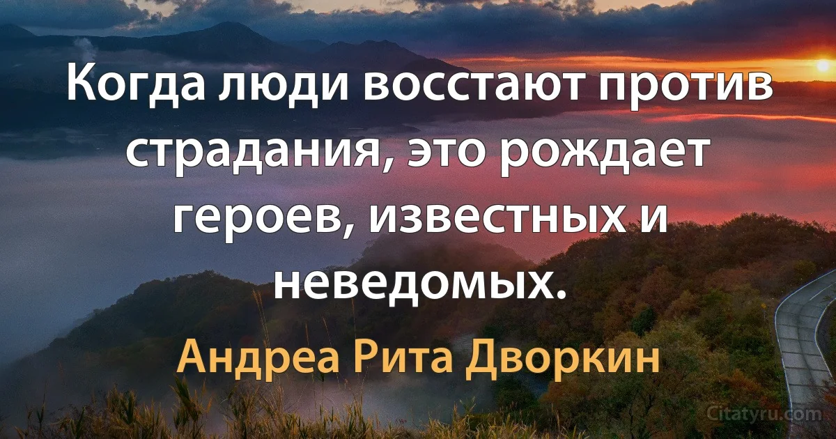 Когда люди восстают против страдания, это рождает героев, известных и неведомых. (Андреа Рита Дворкин)