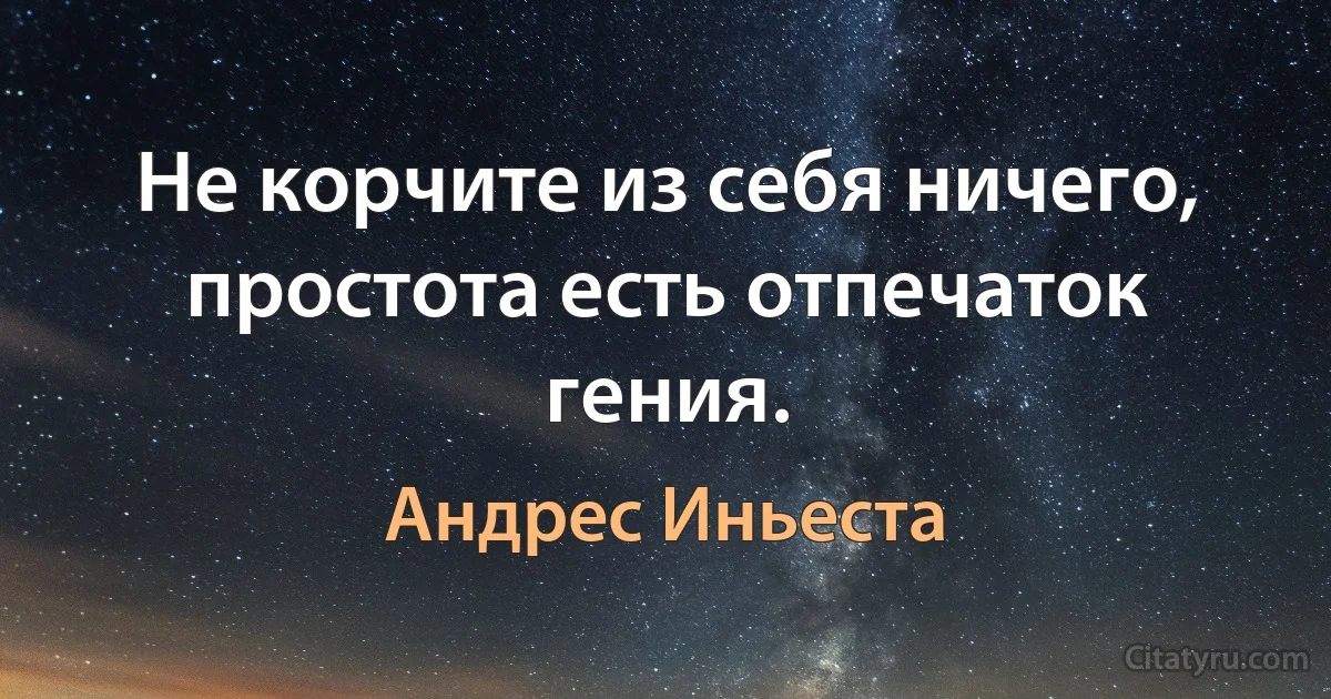 Не корчите из себя ничего, простота есть отпечаток гения. (Андрес Иньеста)