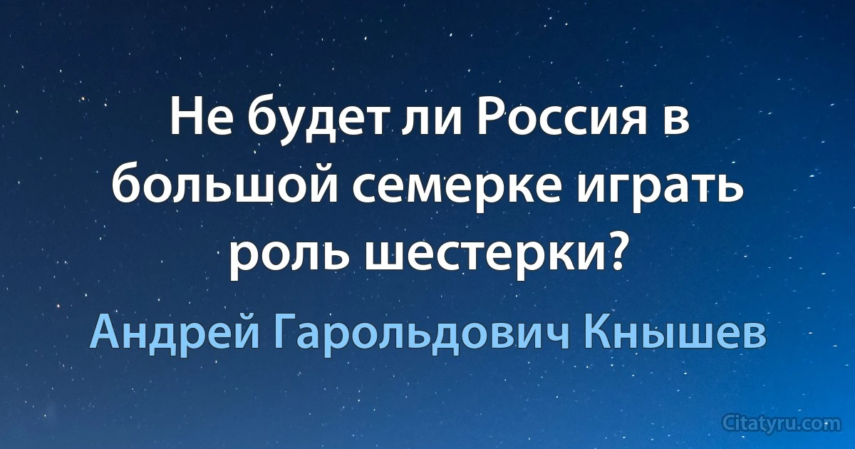 Не будет ли Россия в большой семерке играть роль шестерки? (Андрей Гарольдович Кнышев)