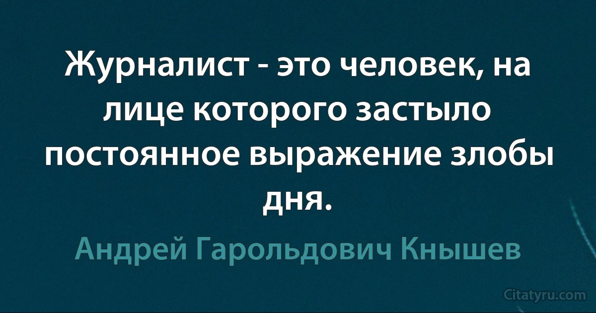 Журналист - это человек, на лице которого застыло постоянное выражение злобы дня. (Андрей Гарольдович Кнышев)