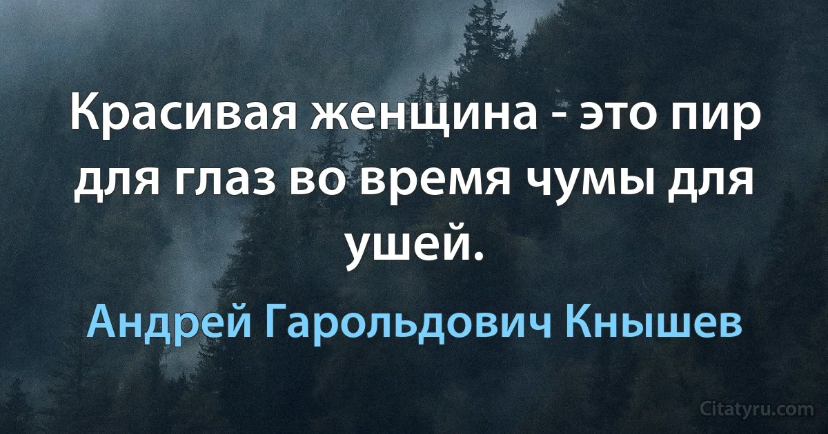 Красивая женщина - это пир для глаз во время чумы для ушей. (Андрей Гарольдович Кнышев)