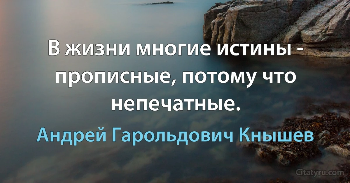 В жизни многие истины - прописные, потому что непечатные. (Андрей Гарольдович Кнышев)