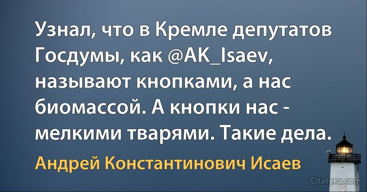 Узнал, что в Кремле депутатов Госдумы, как @AK_Isaev, называют кнопками, а нас биомассой. А кнопки нас - мелкими тварями. Такие дела. (Андрей Константинович Исаев)