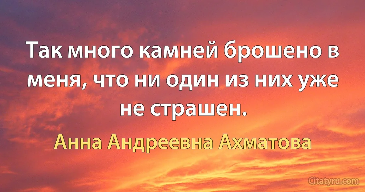 Так много камней брошено в меня, что ни один из них уже не страшен. (Анна Андреевна Ахматова)