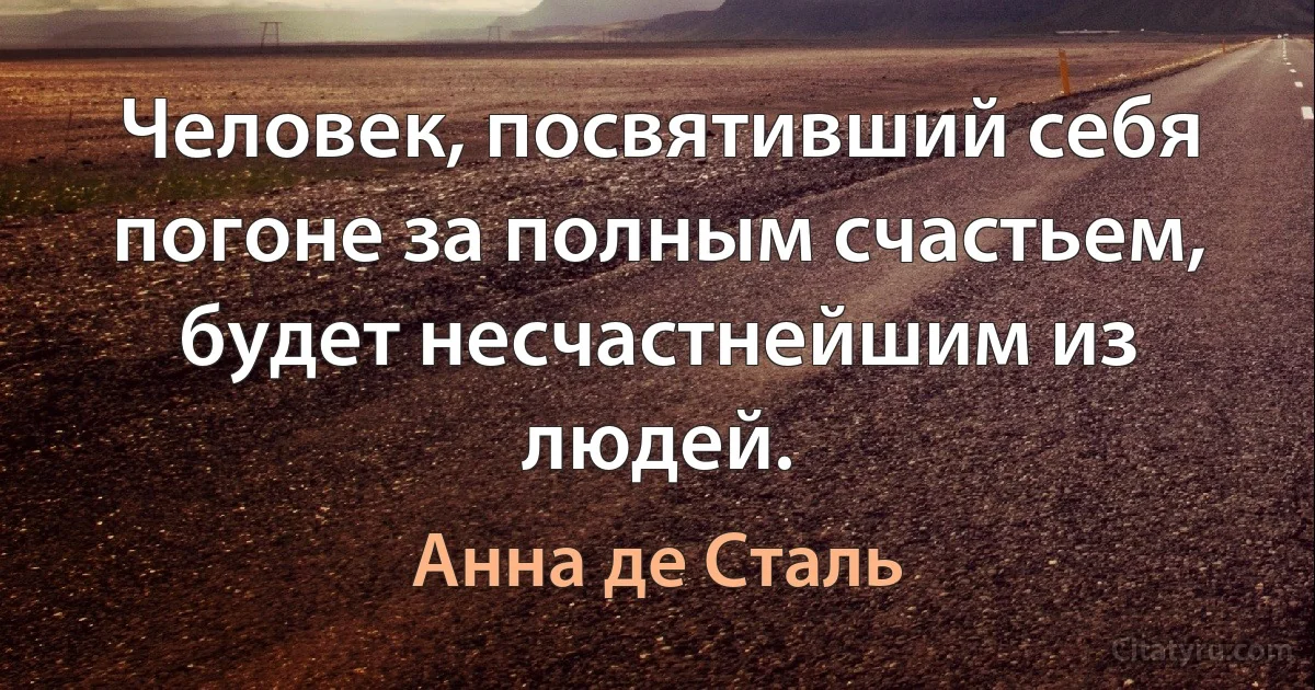 Человек, посвятивший себя погоне за полным счастьем, будет несчастнейшим из людей. (Анна де Сталь)