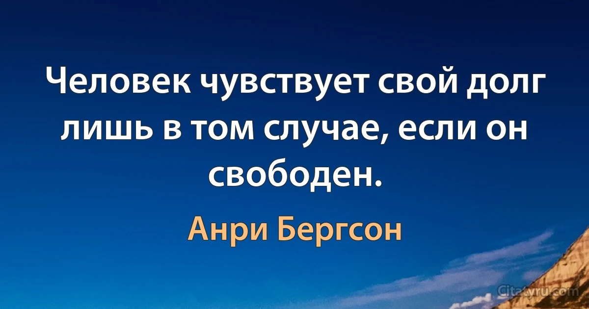 Человек чувствует свой долг лишь в том случае, если он свободен. (Анри Бергсон)