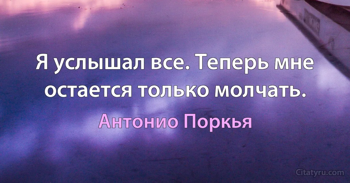 Я услышал все. Теперь мне остается только молчать. (Антонио Поркья)