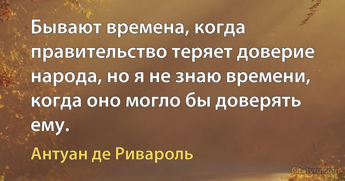 Бывают времена, когда правительство теряет доверие народа, но я не знаю времени, когда оно могло бы доверять ему. (Антуан де Ривароль)