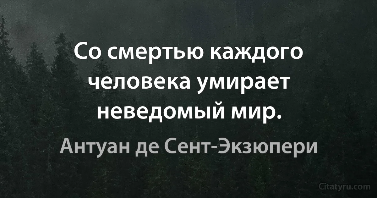 Со смертью каждого человека умирает неведомый мир. (Антуан де Сент-Экзюпери)